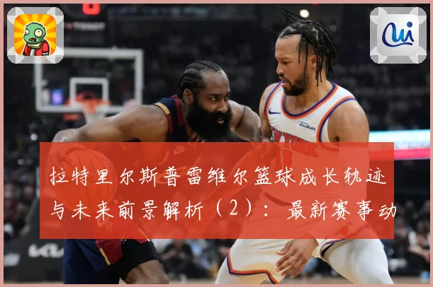 拉特里尔斯普雷维尔篮球成长轨迹与未来前景解析（2）：最新赛事动态与深度分析