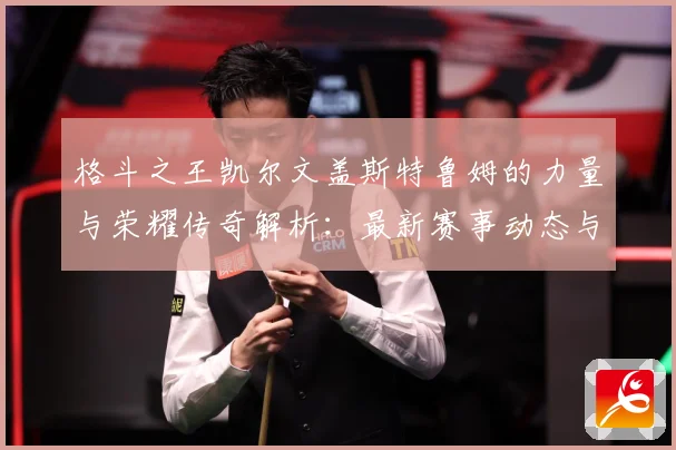 格斗之王凯尔文盖斯特鲁姆的力量与荣耀传奇解析：最新赛事动态与深度分析