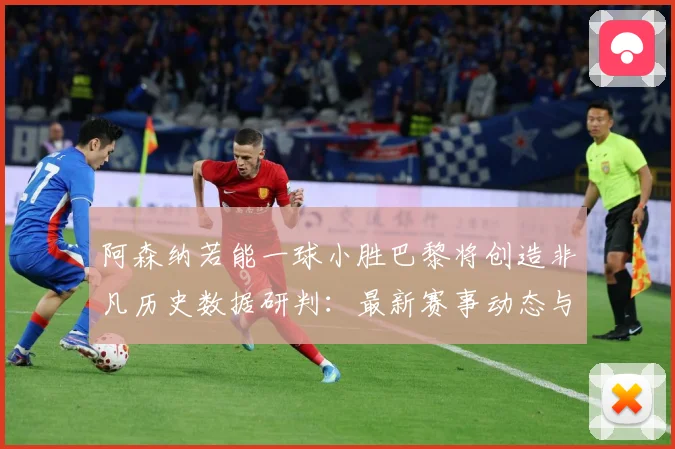 阿森纳若能一球小胜巴黎将创造非凡历史数据研判：最新赛事动态与深度分析