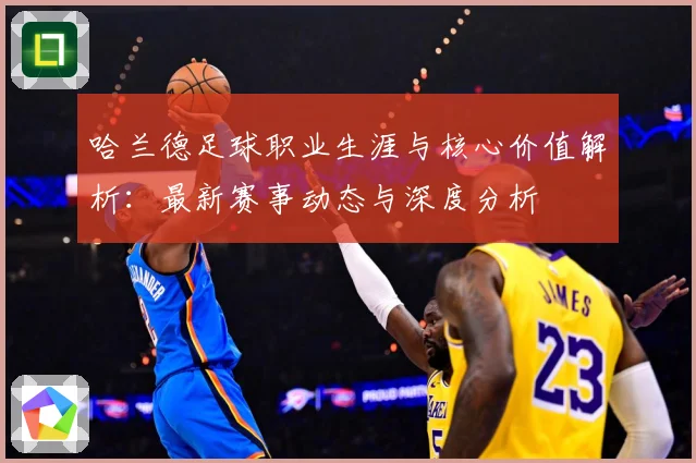 哈兰德足球职业生涯与核心价值解析：最新赛事动态与深度分析