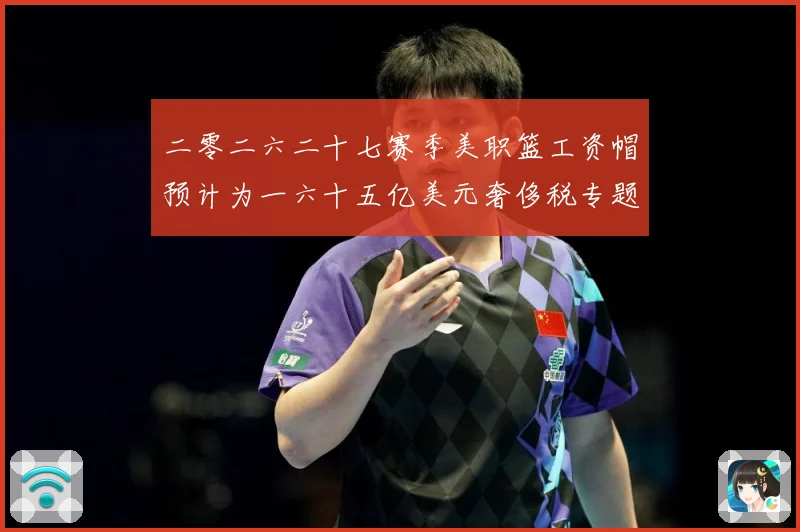 二零二六二十七赛季美职篮工资帽预计为一六十五亿美元奢侈税专题观察：最新赛事动态与深度分析