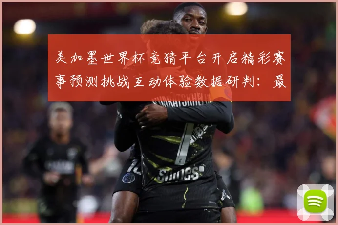 美加墨世界杯竞猜平台开启精彩赛事预测挑战互动体验数据研判：最新赛事动态与深度分析