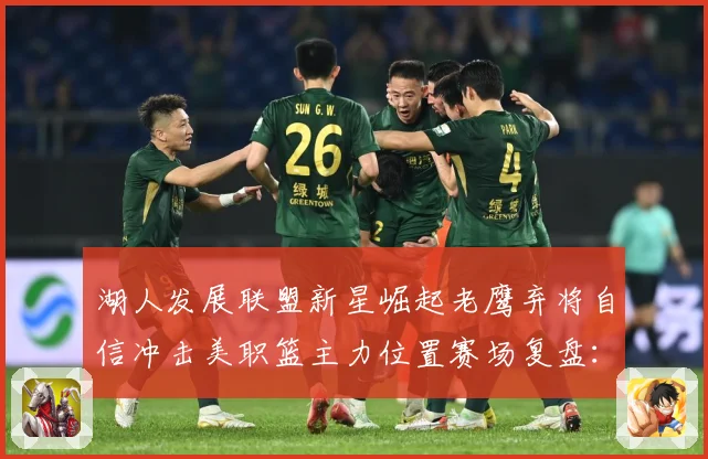 湖人发展联盟新星崛起老鹰弃将自信冲击美职篮主力位置赛场复盘：最新赛事动态与深度分析
