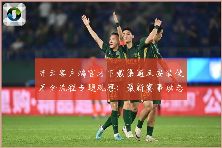 开云客户端官方下载渠道及安装使用全流程专题观察：最新赛事动态与深度分析