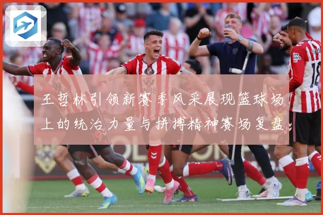 王哲林引领新赛季风采展现篮球场上的统治力量与拼搏精神赛场复盘：最新赛事动态与深度分析