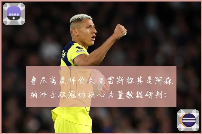 鲁尼高度评价久克雷斯称其是阿森纳冲击双冠的核心力量数据研判：最新赛事动态与深度分析
