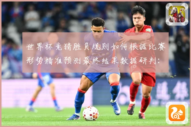 世界杯竞猜胜负规则如何根据比赛形势精准预测最终结果数据研判：最新赛事动态与深度分析