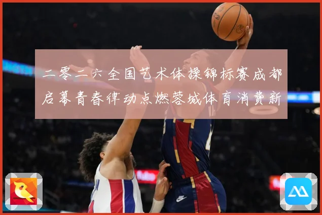 二零二六全国艺术体操锦标赛成都启幕青春律动点燃蓉城体育消费新成长观察：最新赛事动态与深度分析