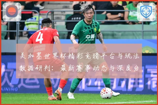 美加墨世界杯精彩竞猜平台与玩法数据研判：最新赛事动态与深度分析