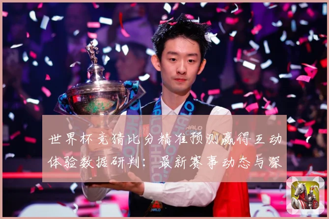 世界杯竞猜比分精准预测赢得互动体验数据研判：最新赛事动态与深度分析