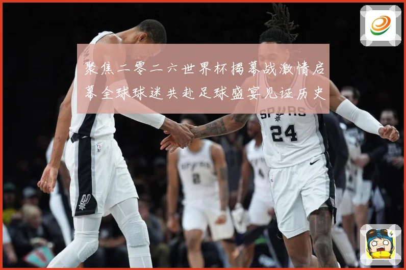 聚焦二零二六世界杯揭幕战激情启幕全球球迷共赴足球盛宴见证历史战术观察：最新赛事动态与深度分析