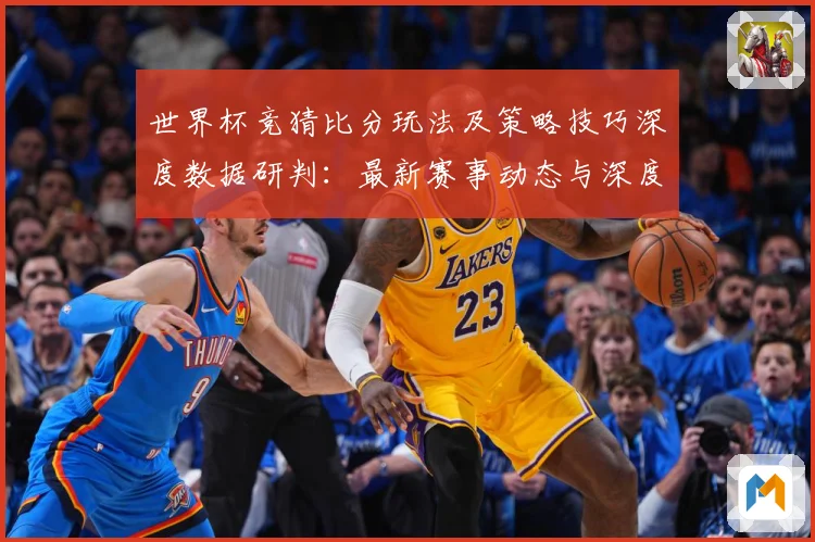 世界杯竞猜比分玩法及策略技巧深度数据研判：最新赛事动态与深度分析