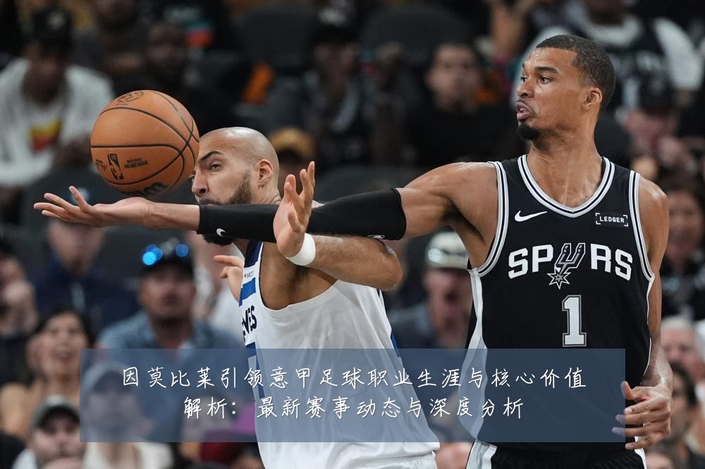 因莫比莱引领意甲足球职业生涯与核心价值解析:最新赛事动态与深度分析
