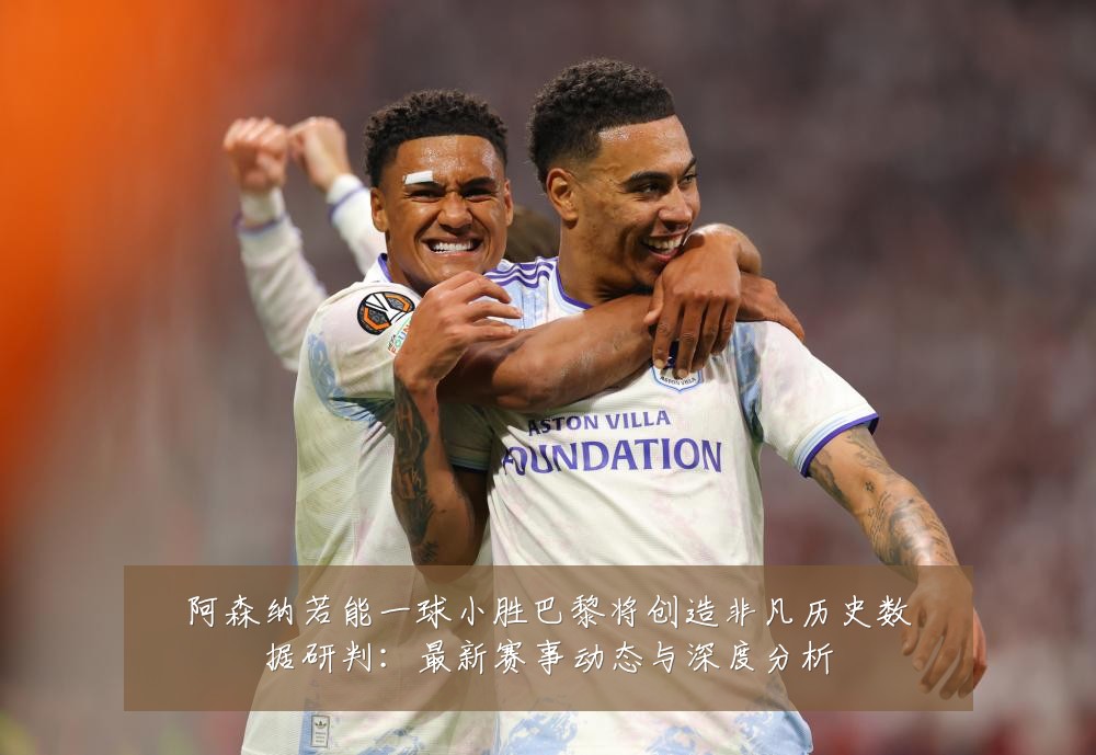 阿森纳若能一球小胜巴黎将创造非凡历史数据研判：最新赛事动态与深度分析