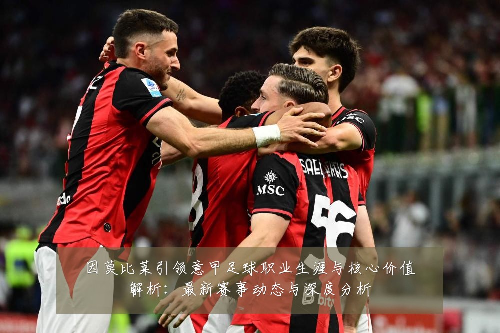 因莫比莱引领意甲足球职业生涯与核心价值解析：最新赛事动态与深度分析