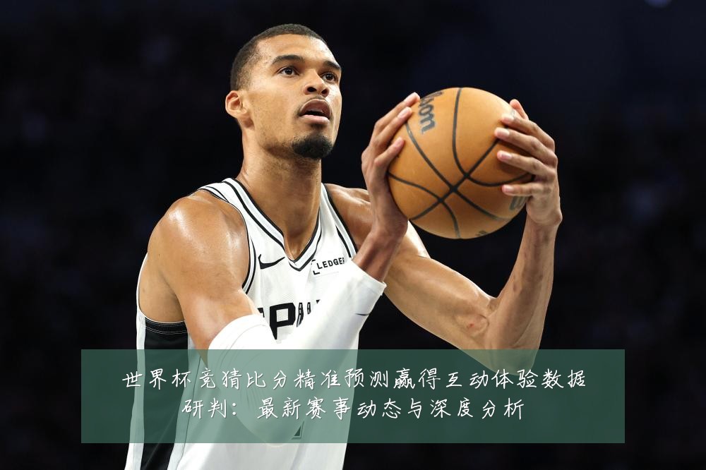 世界杯竞猜比分精准预测赢得互动体验数据研判:最新赛事动态与深度分析
