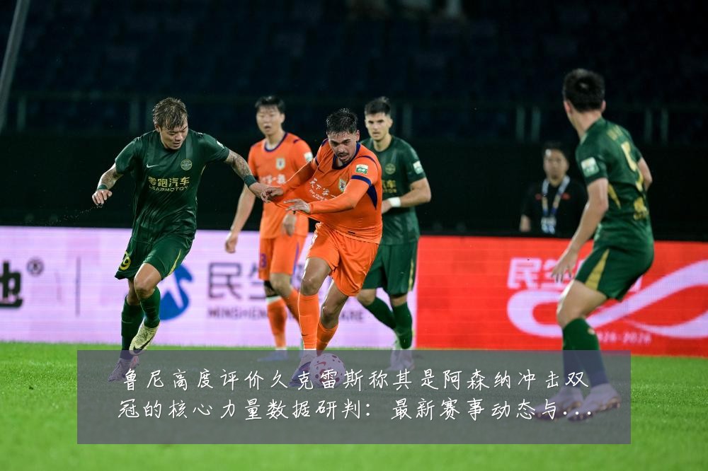 鲁尼高度评价久克雷斯称其是阿森纳冲击双冠的核心力量数据研判：最新赛事动态与深度分析