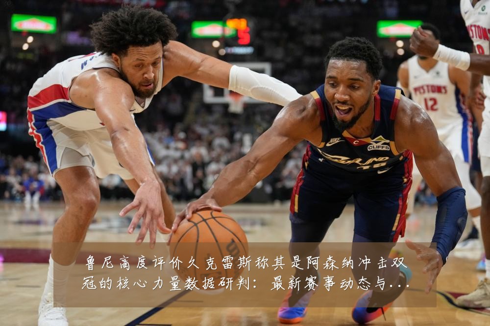 鲁尼高度评价久克雷斯称其是阿森纳冲击双冠的核心力量数据研判：最新赛事动态与深度分析