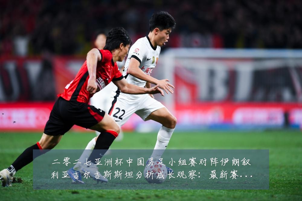 二零二七亚洲杯中国男足小组赛对阵伊朗叙利亚吉尔吉斯斯坦分析成长观察：最新赛事动态与深度分析