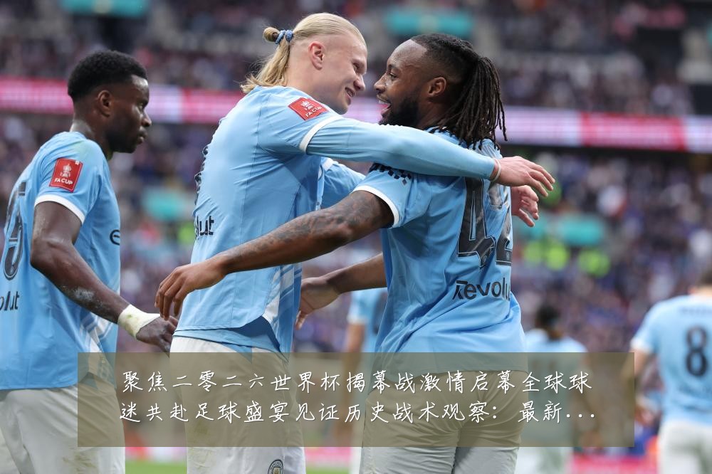 聚焦二零二六世界杯揭幕战激情启幕全球球迷共赴足球盛宴见证历史战术观察:最新赛事动态与深度分析