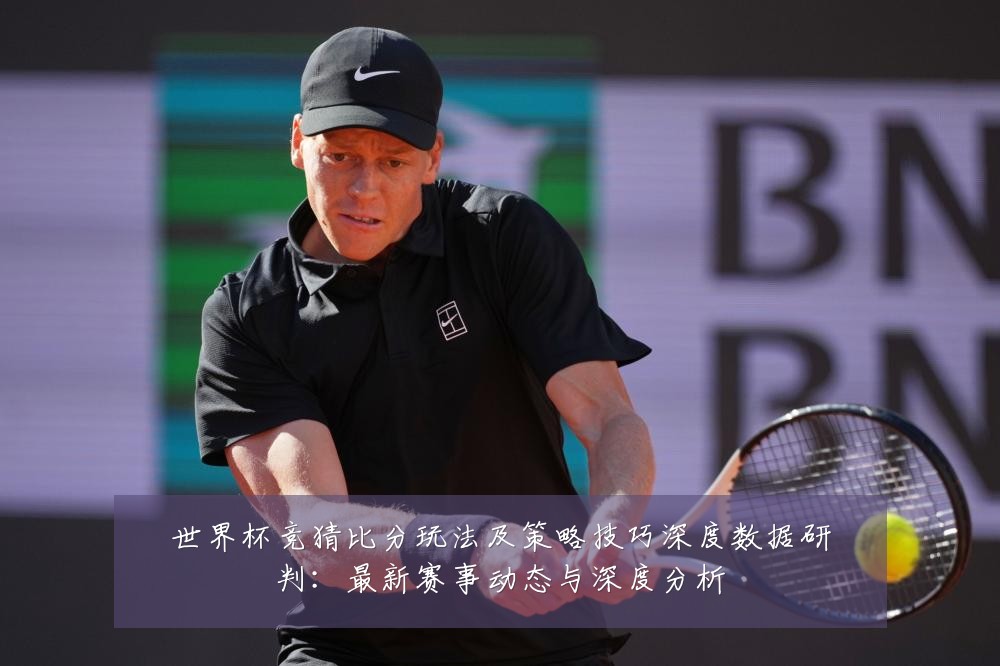 世界杯竞猜比分玩法及策略技巧深度数据研判:最新赛事动态与深度分析