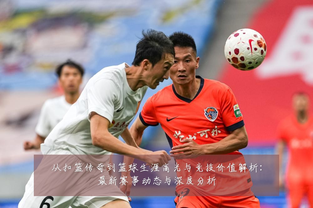 从扣篮传奇到篮球生涯高光与竞技价值解析:最新赛事动态与深度分析