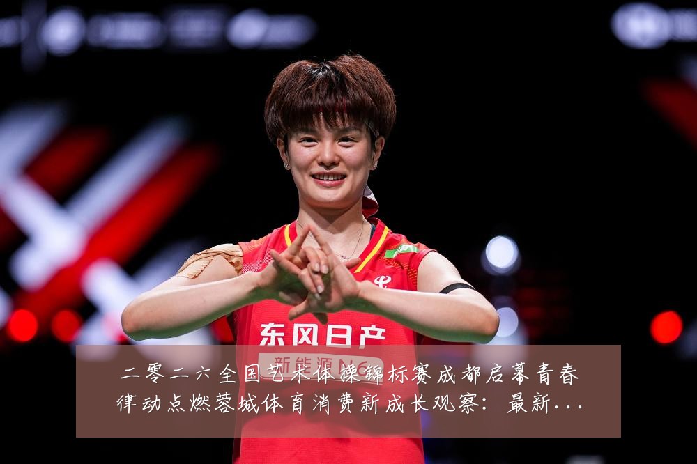 二零二六全国艺术体操锦标赛成都启幕青春律动点燃蓉城体育消费新成长观察：最新赛事动态与深度分析
