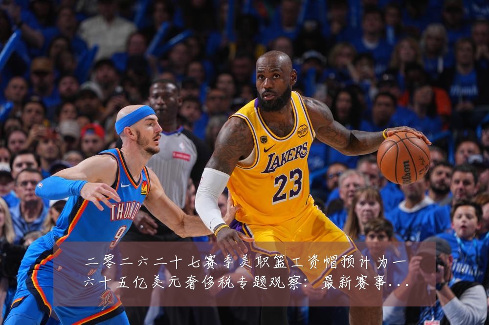 二零二六二十七赛季美职篮工资帽预计为一六十五亿美元奢侈税专题观察：最新赛事动态与深度分析