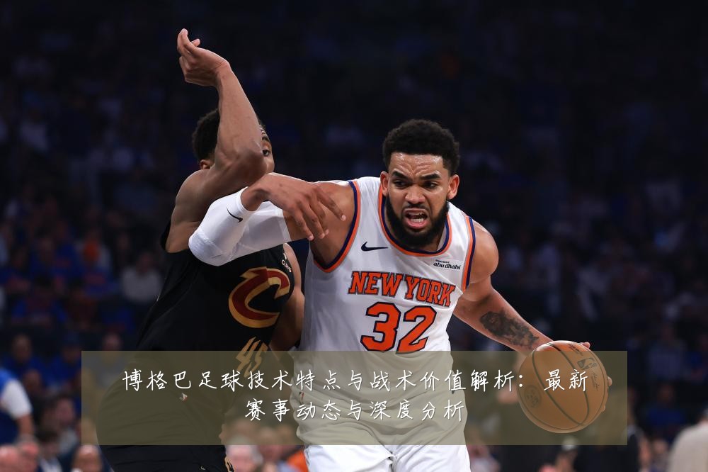 博格巴足球技术特点与战术价值解析：最新赛事动态与深度分析