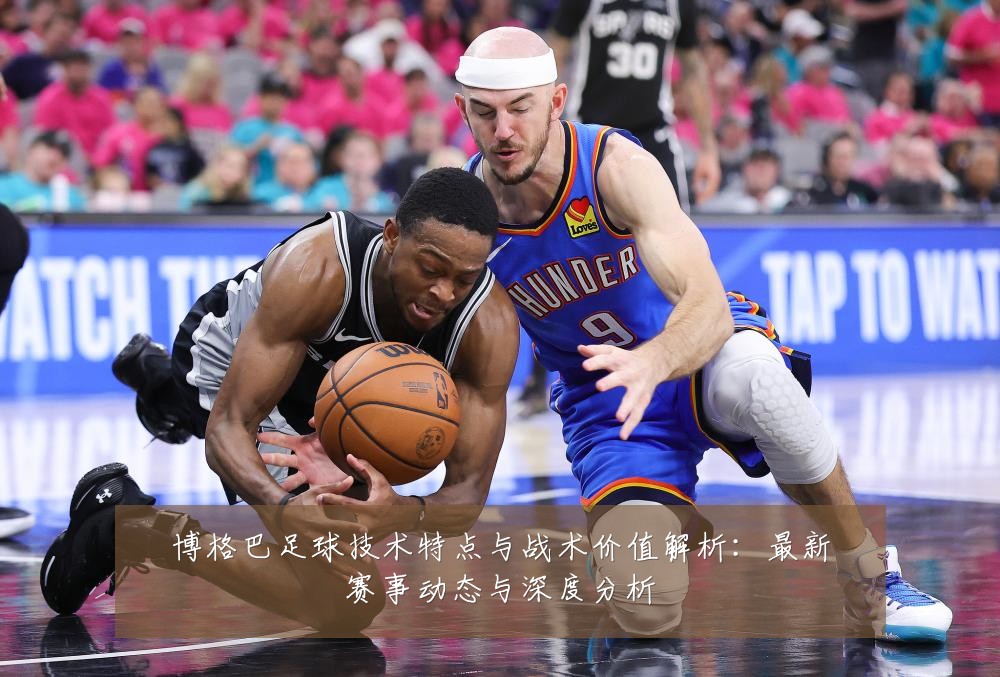 博格巴足球技术特点与战术价值解析：最新赛事动态与深度分析