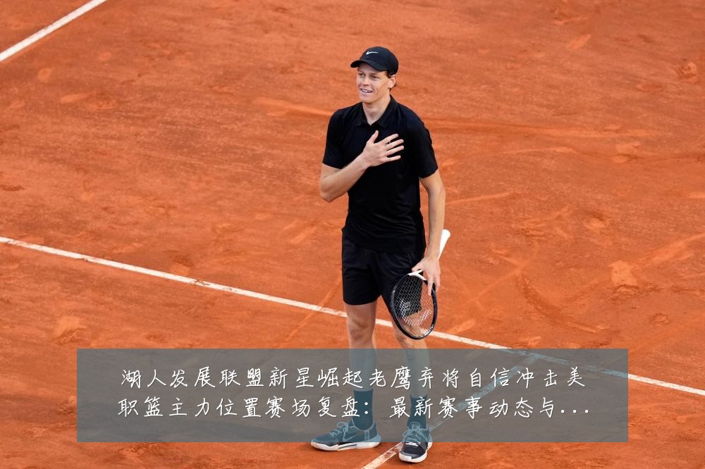 湖人发展联盟新星崛起老鹰弃将自信冲击美职篮主力位置赛场复盘：最新赛事动态与深度分析