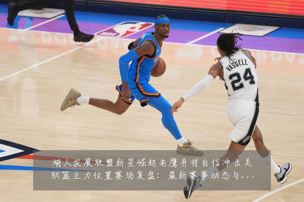湖人发展联盟新星崛起老鹰弃将自信冲击美职篮主力位置赛场复盘：最新赛事动态与深度分析