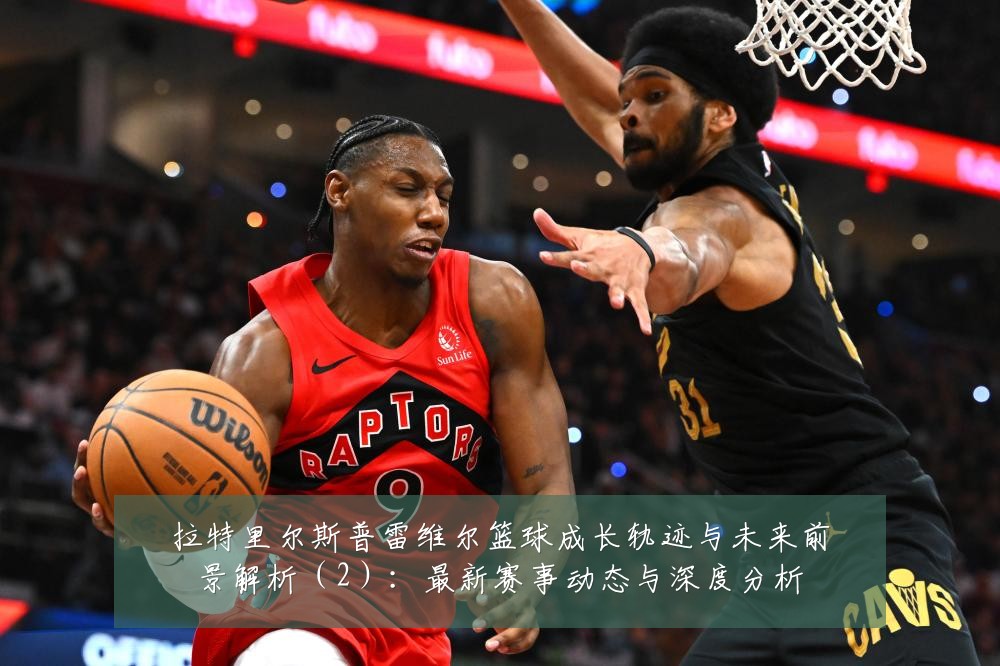 拉特里尔斯普雷维尔篮球成长轨迹与未来前景解析（2）：最新赛事动态与深度分析